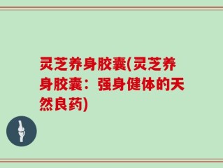 灵芝养身胶囊(灵芝养身胶囊：强身健体的天然良药)