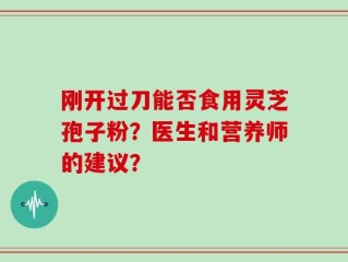刚开过刀能否食用灵芝孢子粉？医生和营养师的建议？