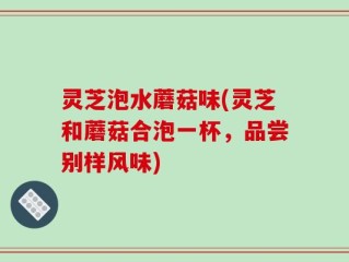 灵芝泡水蘑菇味(灵芝和蘑菇合泡一杯，品尝别样风味)