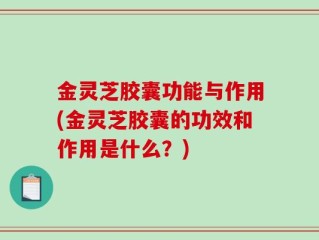 金灵芝胶囊功能与作用(金灵芝胶囊的功效和作用是什么？)