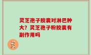 灵芝孢子胶囊对淋巴肿大？灵芝孢子粉胶囊有副作用吗