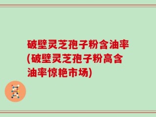 破壁灵芝孢子粉含油率(破壁灵芝孢子粉高含油率惊艳市场)