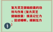 复方灵芝健脑胶囊的功效与作用 (复方灵芝健脑胶囊：提高记忆力，促进睡眠，缓解压力)