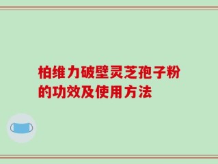 柏维力破壁灵芝孢子粉的功效及使用方法