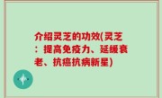 介绍灵芝的功效(灵芝：提高免疫力、延缓衰老、抗癌抗病新星)