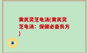 黄芪灵芝龟汤(黄芪灵芝龟汤：保健必备良方)