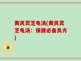 黄芪灵芝龟汤(黄芪灵芝龟汤：保健必备良方)
