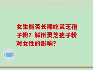 女生能否长期吃灵芝孢子粉？解析灵芝孢子粉对女性的影响？