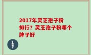 2017年灵芝孢子粉排行？灵芝孢子粉哪个牌子好