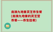 南澳九地里灵芝养生餐(南澳九地里的灵芝营养餐——养生佳肴)