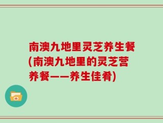 南澳九地里灵芝养生餐(南澳九地里的灵芝营养餐——养生佳肴)