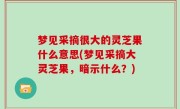 梦见采摘很大的灵芝果什么意思(梦见采摘大灵芝果，暗示什么？)