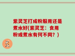 紫灵芝打成粉服用还是煮水好(紫灵芝：食用粉或煮水有何不同？)