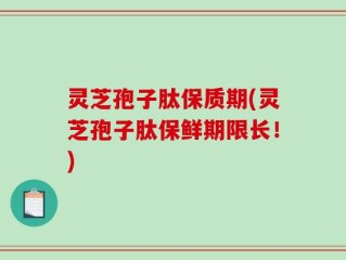 灵芝孢子肽保质期(灵芝孢子肽保鲜期限长！)