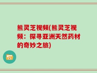 熊灵芝视频(熊灵芝视频：探寻亚洲天然药材的奇妙之旅)