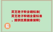 灵芝孢子粉含硒标准(灵芝孢子粉硒含量标准，提供优质健康保障)