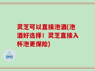 灵芝可以直接泡酒(泡酒好选择！灵芝直接入杯泡更保险)