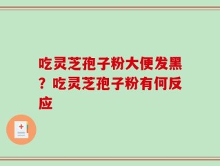 吃灵芝孢子粉大便发黑？吃灵芝孢子粉有何反应