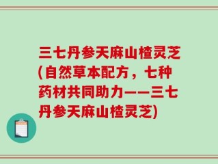 三七丹参天麻山楂灵芝(自然草本配方，七种药材共同助力——三七丹参天麻山楂灵芝)