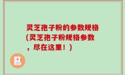 灵芝孢子粉的参数规格(灵芝孢子粉规格参数，尽在这里！)
