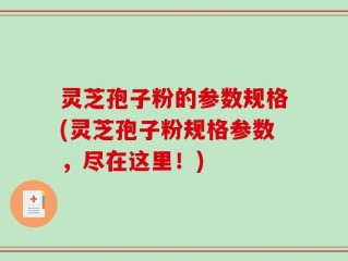 灵芝孢子粉的参数规格(灵芝孢子粉规格参数，尽在这里！)