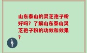 山东泰山的灵芝孢子粉好吗？了解山东泰山灵芝孢子粉的功效和效果？