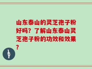 山东泰山的灵芝孢子粉好吗？了解山东泰山灵芝孢子粉的功效和效果？