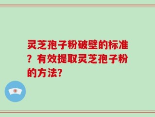 灵芝孢子粉破壁的标准？有效提取灵芝孢子粉的方法？