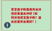 灵芝孢子粉是用开水冲泡还是温水冲好 (如何冲泡灵芝孢子粉？温水还是开水更好？)
