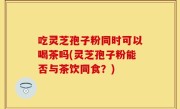 吃灵芝孢子粉同时可以喝茶吗(灵芝孢子粉能否与茶饮同食？)