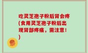 吃灵芝孢子粉后肾会疼(食用灵芝孢子粉后出现肾部疼痛，需注意！)