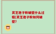 灵芝孢子粉破壁什么过程(灵芝孢子粉如何破壁？