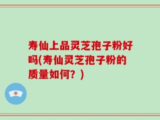 寿仙上品灵芝孢子粉好吗(寿仙灵芝孢子粉的质量如何？)