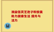 澳益佰灵芝孢子粉胶囊助力健康生活 提升与活力