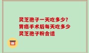 灵芝孢子一天吃多少？胃癌手术后每天吃多少灵芝孢子粉合适