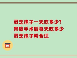 灵芝孢子一天吃多少？胃癌手术后每天吃多少灵芝孢子粉合适