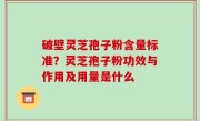破壁灵芝孢子粉含量标准？灵芝孢子粉功效与作用及用量是什么