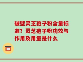 破壁灵芝孢子粉含量标准？灵芝孢子粉功效与作用及用量是什么
