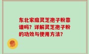东北家庭灵芝孢子粉靠谱吗？详解灵芝孢子粉的功效与使用方法？