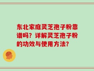 东北家庭灵芝孢子粉靠谱吗？详解灵芝孢子粉的功效与使用方法？