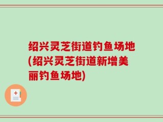 绍兴灵芝街道钓鱼场地(绍兴灵芝街道新增美丽钓鱼场地)