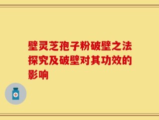 壁灵芝孢子粉破壁之法探究及破壁对其功效的影响