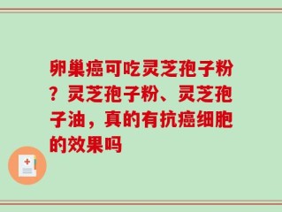 卵巢癌可吃灵芝孢子粉？灵芝孢子粉、灵芝孢子油，真的有抗癌细胞的效果吗