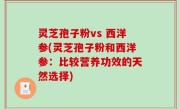 灵芝孢子粉vs 西洋参(灵芝孢子粉和西洋参：比较营养功效的天然选择)