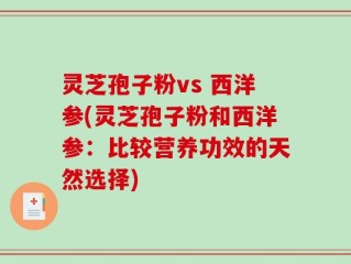 灵芝孢子粉vs 西洋参(灵芝孢子粉和西洋参：比较营养功效的天然选择)