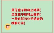 灵芝孢子粉和止疼药(灵芝孢子粉和止痛药：一种自然与化学结合的缓解方法)