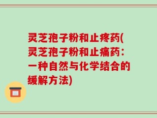 灵芝孢子粉和止疼药(灵芝孢子粉和止痛药：一种自然与化学结合的缓解方法)