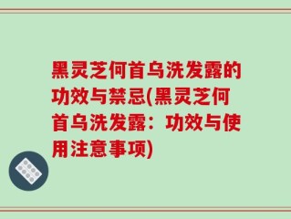 黑灵芝何首乌洗发露的功效与禁忌(黑灵芝何首乌洗发露：功效与使用注意事项)