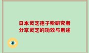日本灵芝孢子粉研究者分享灵芝的功效与用途