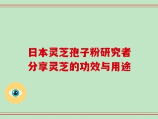 日本灵芝孢子粉研究者分享灵芝的功效与用途